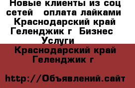 Новые клиенты из соц.сетей - оплата лайками - Краснодарский край, Геленджик г. Бизнес » Услуги   . Краснодарский край,Геленджик г.